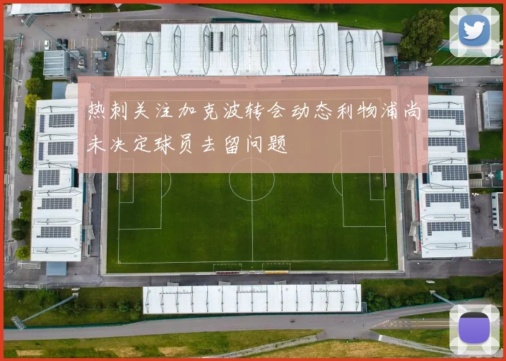 热刺关注加克波转会动态利物浦尚未决定球员去留问题