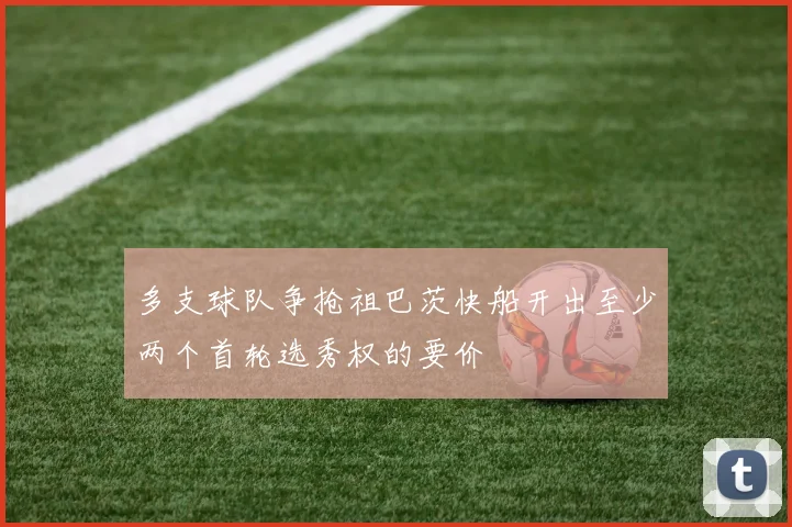 多支球队争抢祖巴茨快船开出至少两个首轮选秀权的要价