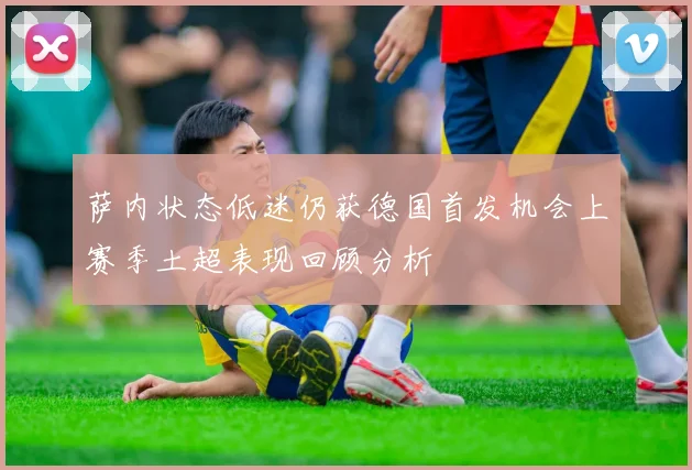 萨内状态低迷仍获德国首发机会上赛季土超表现回顾分析