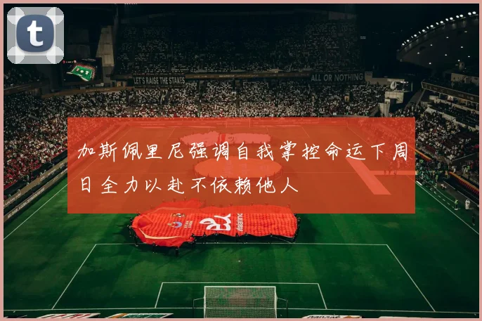 加斯佩里尼强调自我掌控命运下周日全力以赴不依赖他人