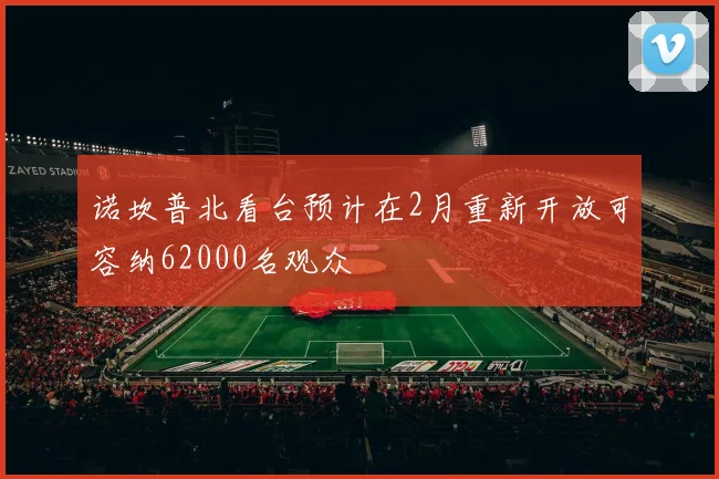 诺坎普北看台预计在2月重新开放可容纳62000名观众