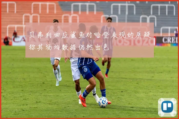 贝弗利回应鲨鱼对哈登表现的质疑称其场均数据仍然出色