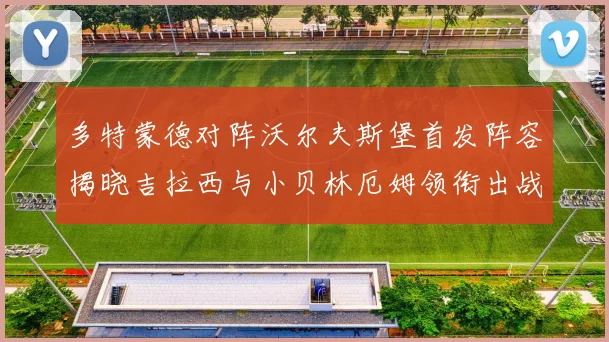 多特蒙德对阵沃尔夫斯堡首发阵容揭晓吉拉西与小贝林厄姆领衔出战