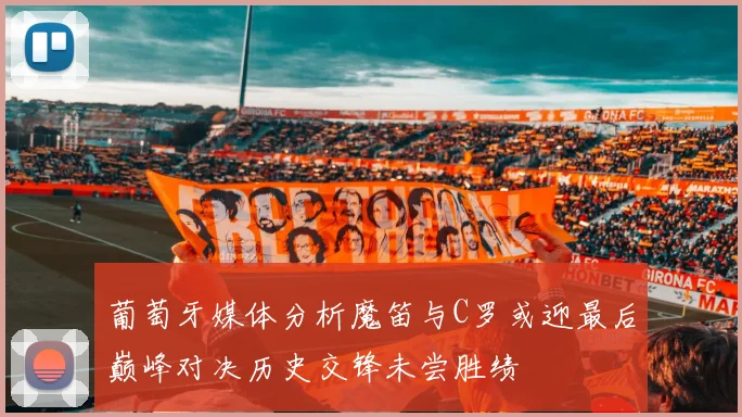 葡萄牙媒体分析魔笛与C罗或迎最后巅峰对决历史交锋未尝胜绩