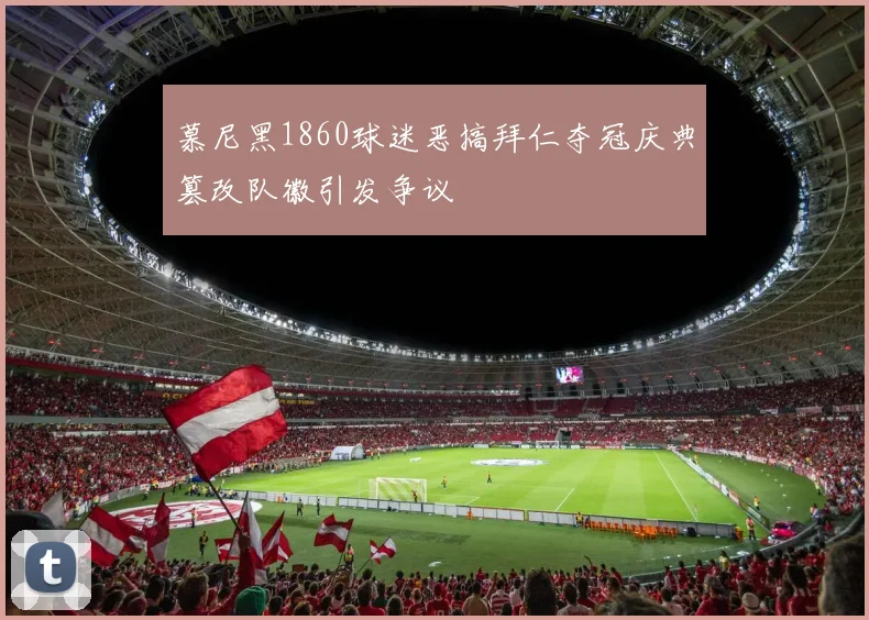 慕尼黑1860球迷恶搞拜仁夺冠庆典篡改队徽引发争议
