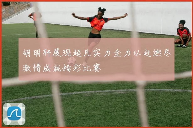 胡明轩展现超凡实力全力以赴燃尽激情成就精彩比赛