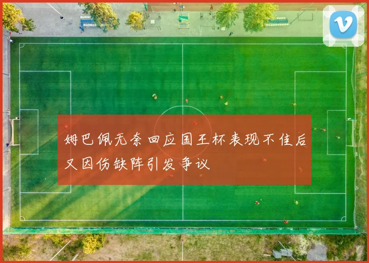 姆巴佩无奈回应国王杯表现不佳后又因伤缺阵引发争议