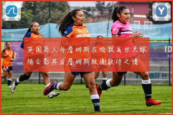 英国商人与詹姆斯在伦敦高尔夫球场合影其后詹姆斯致谢款待之情