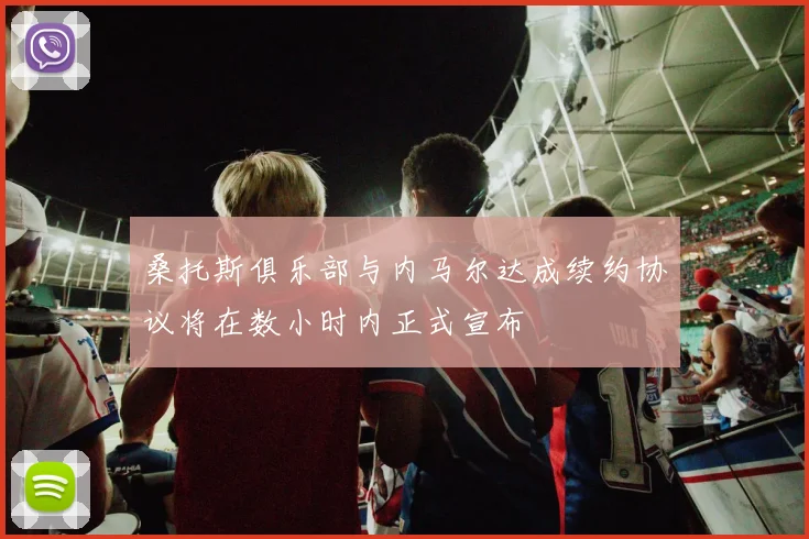 桑托斯俱乐部与内马尔达成续约协议将在数小时内正式宣布
