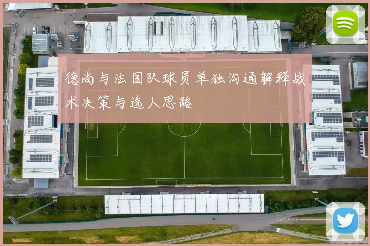 德尚与法国队球员单独沟通解释战术决策与选人思路