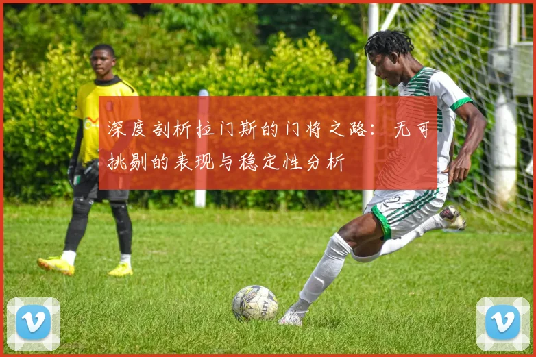 深度剖析拉门斯的门将之路：无可挑剔的表现与稳定性分析