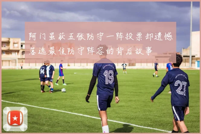 阿门虽获五张防守一阵投票却遗憾落选最佳防守阵容的背后故事
