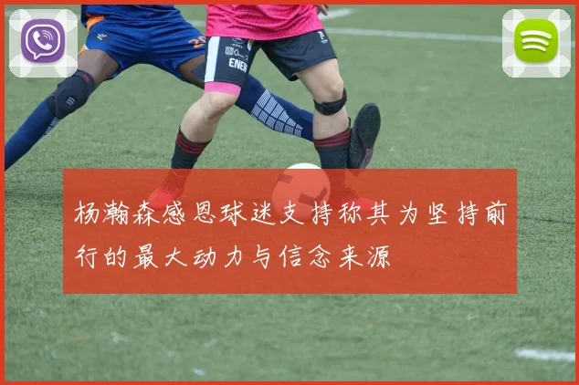 杨瀚森感恩球迷支持称其为坚持前行的最大动力与信念来源