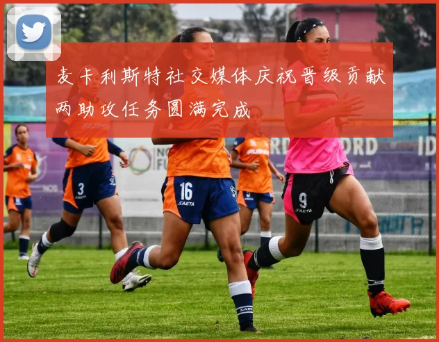 麦卡利斯特社交媒体庆祝晋级贡献两助攻任务圆满完成
