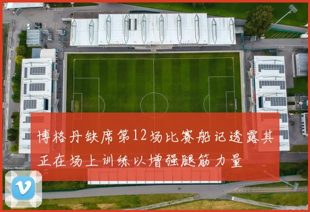 博格丹缺席第12场比赛船记透露其正在场上训练以增强腿筋力量
