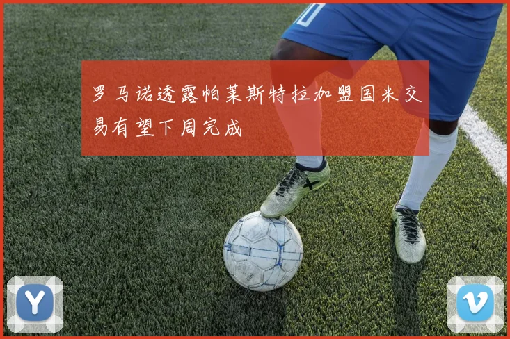 罗马诺透露帕莱斯特拉加盟国米交易有望下周完成