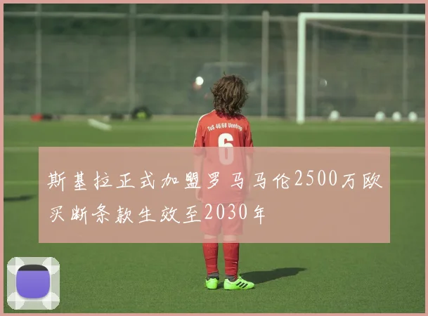 斯基拉正式加盟罗马马伦2500万欧买断条款生效至2030年
