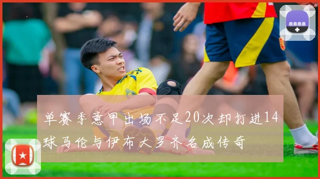 单赛季意甲出场不足20次却打进14球马伦与伊布大罗齐名成传奇