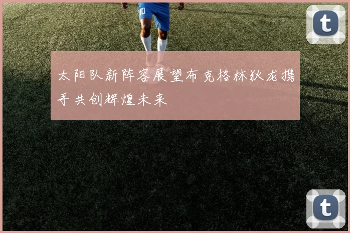 太阳队新阵容展望布克格林狄龙携手共创辉煌未来