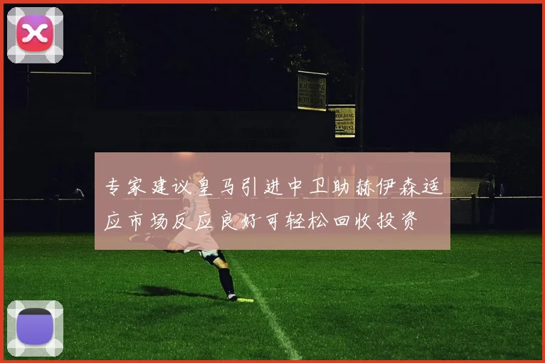 专家建议皇马引进中卫助赫伊森适应市场反应良好可轻松回收投资