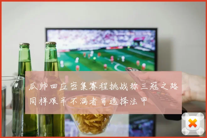 瓜帅回应密集赛程挑战称三冠之路同样艰辛不满者可选择法甲