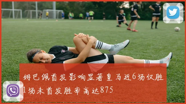 姆巴佩首发影响显著皇马近6场仅胜1场未首发胜率高达875