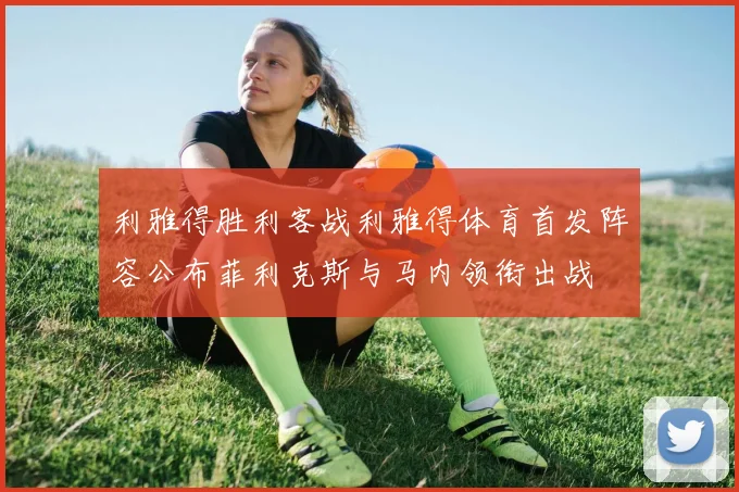 利雅得胜利客战利雅得体育首发阵容公布菲利克斯与马内领衔出战
