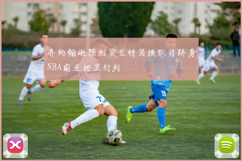 乔约翰逊预测莫兰特若换队将跻身NBA前五控卫行列