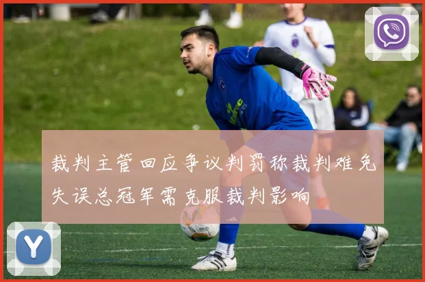 裁判主管回应争议判罚称裁判难免失误总冠军需克服裁判影响