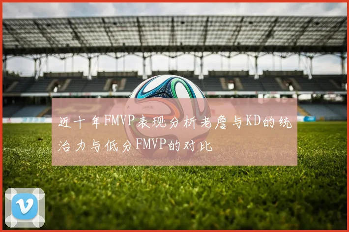 近十年FMVP表现分析老詹与KD的统治力与低分FMVP的对比