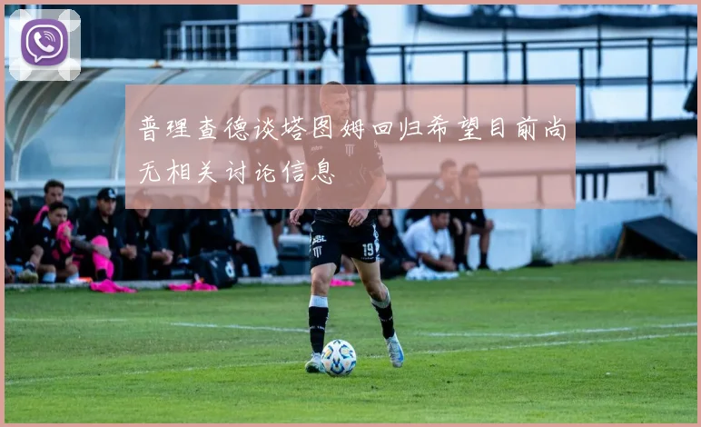 普理查德谈塔图姆回归希望目前尚无相关讨论信息