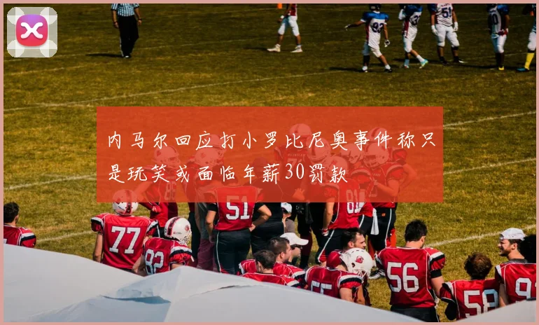 内马尔回应打小罗比尼奥事件称只是玩笑或面临年薪30罚款