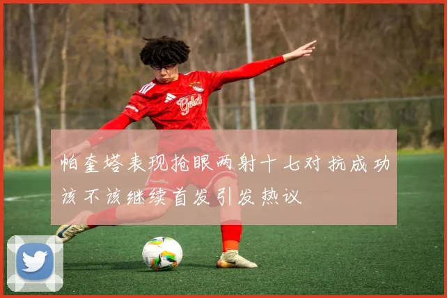 帕奎塔表现抢眼两射十七对抗成功该不该继续首发引发热议