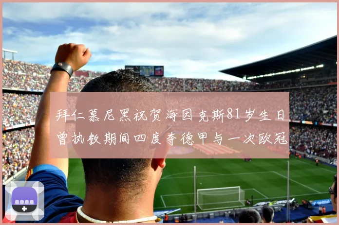 拜仁慕尼黑祝贺海因克斯81岁生日曾执教期间四度夺德甲与一次欧冠荣耀