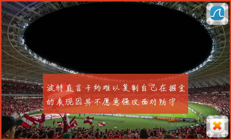 波特直言卡约难以复制自己在掘金的表现因其不愿意强攻面对防守
